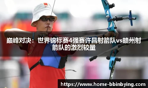 巅峰对决：世界锦标赛4强赛许昌射箭队vs赣州射箭队的激烈较量